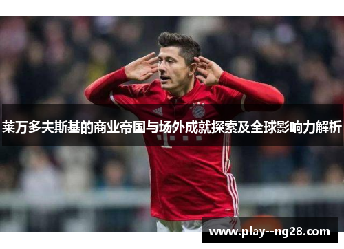 莱万多夫斯基的商业帝国与场外成就探索及全球影响力解析