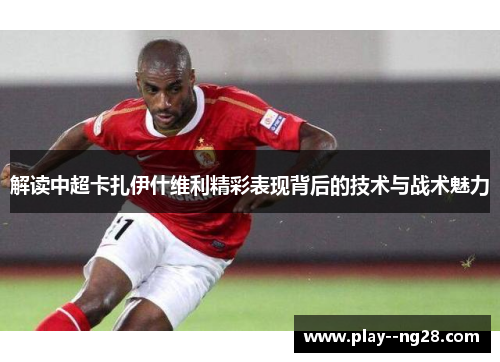 解读中超卡扎伊什维利精彩表现背后的技术与战术魅力