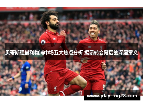 贝蒂斯租借利物浦中场五大焦点分析 揭示转会背后的深层意义