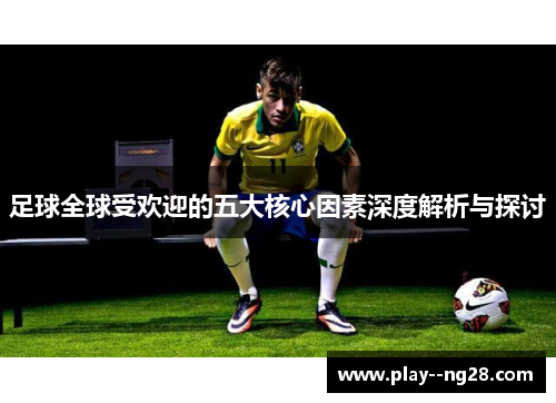 足球全球受欢迎的五大核心因素深度解析与探讨