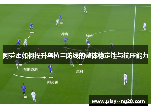阿劳霍如何提升乌拉圭防线的整体稳定性与抗压能力