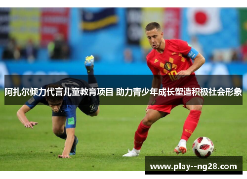 阿扎尔倾力代言儿童教育项目 助力青少年成长塑造积极社会形象