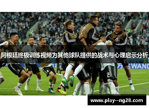 阿根廷终极训练视频为其他球队提供的战术与心理启示分析