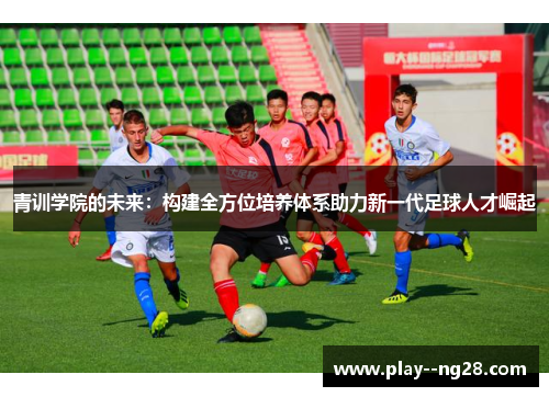 青训学院的未来：构建全方位培养体系助力新一代足球人才崛起
