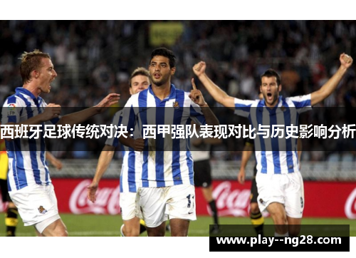 西班牙足球传统对决：西甲强队表现对比与历史影响分析