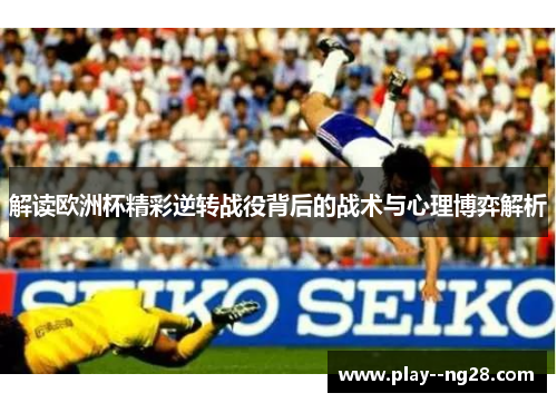 解读欧洲杯精彩逆转战役背后的战术与心理博弈解析