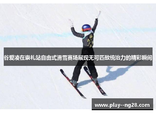 谷爱凌在崇礼站自由式滑雪赛场展现无可匹敌统治力的精彩瞬间