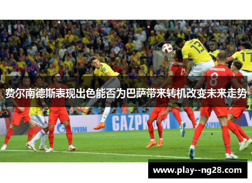 费尔南德斯表现出色能否为巴萨带来转机改变未来走势