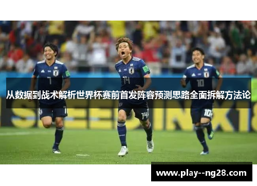 从数据到战术解析世界杯赛前首发阵容预测思路全面拆解方法论
