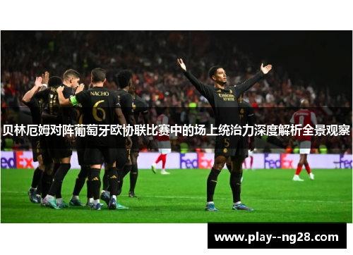 贝林厄姆对阵葡萄牙欧协联比赛中的场上统治力深度解析全景观察 贝林厄姆对阵葡萄牙欧协联比赛中的场上统治力深度解析全景观察