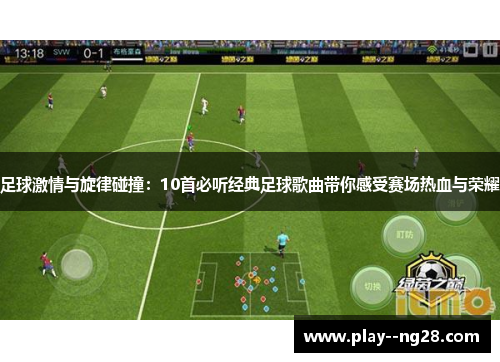 足球激情与旋律碰撞:10首必听经典足球歌曲带你感受赛场热血与荣耀 足球激情与旋律碰撞:10首必听经典足球歌曲带你感受赛场热血与荣耀