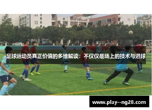 足球运动员真正价值的多维解读:不仅仅是场上的技术与进球 足球运动员真正价值的多维解读:不仅仅是场上的技术与进球