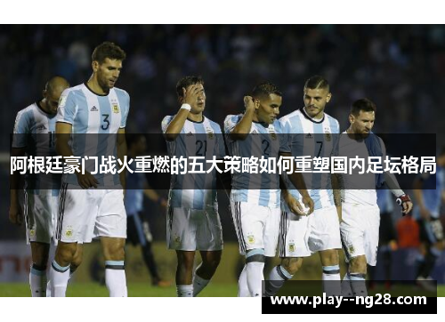 阿根廷豪门战火重燃的五大策略如何重塑国内足坛格局 阿根廷豪门战火重燃的五大策略如何重塑国内足坛格局