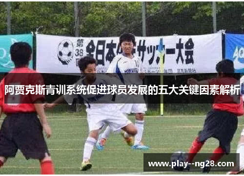 阿贾克斯青训系统促进球员发展的五大关键因素解析