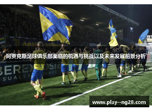 阿贾克斯足球俱乐部面临的机遇与挑战以及未来发展前景分析 阿贾克斯足球俱乐部面临的机遇与挑战以及未来发展前景分析