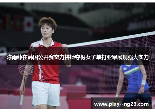 陈雨菲在韩国公开赛奋力拼搏夺得女子单打亚军展现强大实力 陈雨菲在韩国公开赛奋力拼搏夺得女子单打亚军展现强大实力