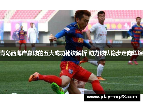 青岛西海岸赢球的五大成功秘诀解析 助力球队稳步走向辉煌 青岛西海岸赢球的五大成功秘诀解析 助力球队稳步走向辉煌