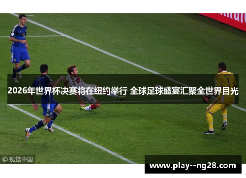 2026年世界杯决赛将在纽约举行 全球足球盛宴汇聚全世界目光 2026年世界杯决赛将在纽约举行 全球足球盛宴汇聚全世界目光