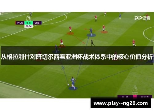 从格拉利什对阵切尔西看亚洲杯战术体系中的核心价值分析 从格拉利什对阵切尔西看亚洲杯战术体系中的核心价值分析