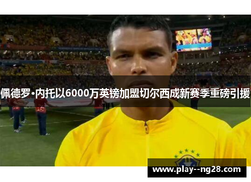佩德罗·内托以6000万英镑加盟切尔西成新赛季重磅引援 佩德罗·内托以6000万英镑加盟切尔西成新赛季重磅引援