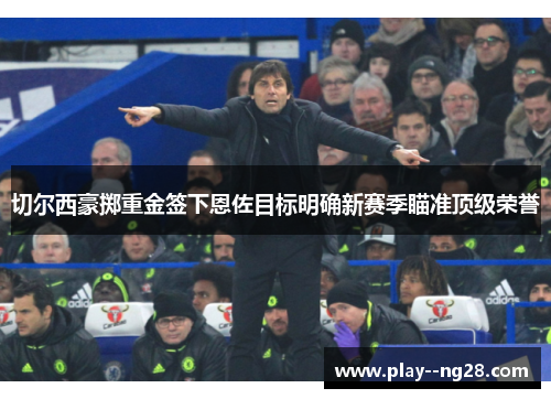 切尔西豪掷重金签下恩佐目标明确新赛季瞄准顶级荣誉