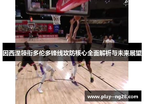 因西涅领衔多伦多锋线攻防核心全面解析与未来展望 因西涅领衔多伦多锋线攻防核心全面解析与未来展望