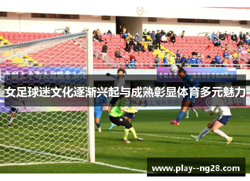女足球迷文化逐渐兴起与成熟彰显体育多元魅力