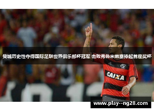 曼城历史性夺得国际足联世界俱乐部杯冠军 击败弗鲁米嫩塞捧起首座奖杯