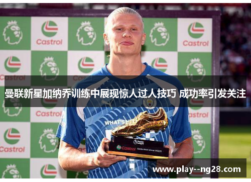 曼联新星加纳乔训练中展现惊人过人技巧 成功率引发关注