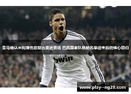 皇马确认米利唐伤愈复出重返赛场 巴西国家队最新名单迎来后防核心回归