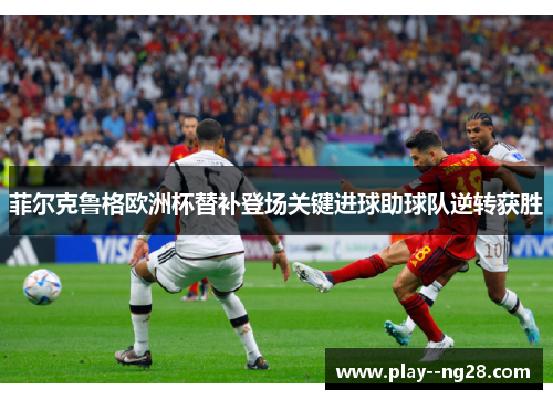 菲尔克鲁格欧洲杯替补登场关键进球助球队逆转获胜