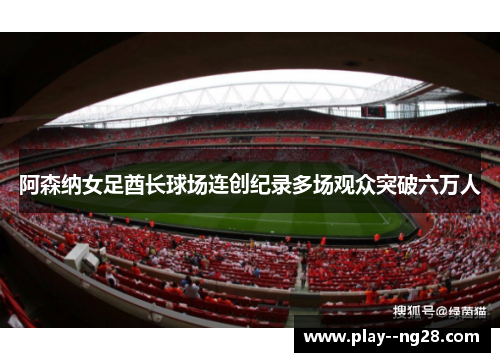 阿森纳女足酋长球场连创纪录多场观众突破六万人