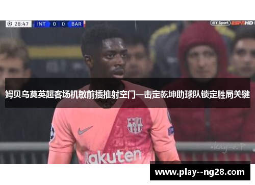 姆贝乌莫英超客场机敏前插推射空门一击定乾坤助球队锁定胜局关键