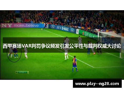 西甲赛场VAR判罚争议频发引发公平性与裁判权威大讨论