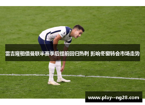 雷吉隆租借曼联半赛季后提前回归热刺 影响冬窗转会市场走势 雷吉隆租借曼联半赛季后提前回归热刺 影响冬窗转会市场走势