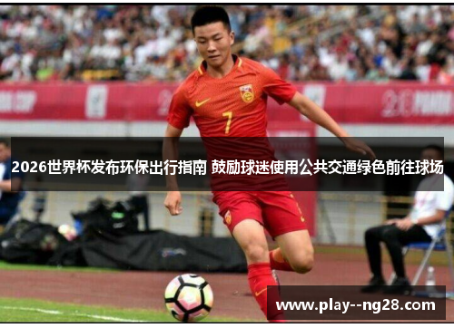 2026世界杯发布环保出行指南 鼓励球迷使用公共交通绿色前往球场 2026世界杯发布环保出行指南 鼓励球迷使用公共交通绿色前往球场