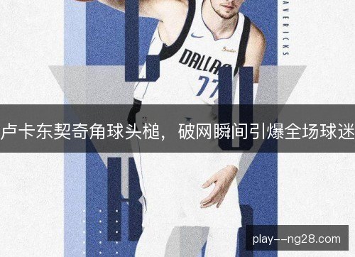 卢卡东契奇角球头槌，破网瞬间引爆全场球迷