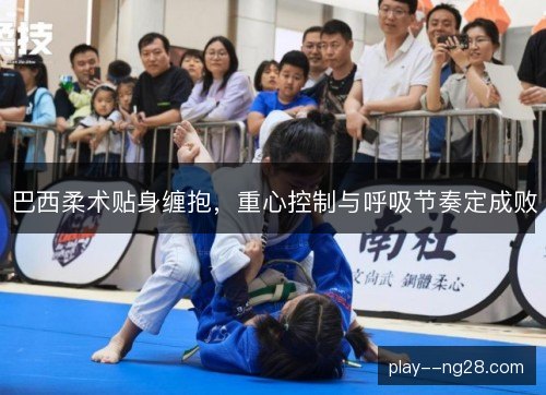 巴西柔术贴身缠抱，重心控制与呼吸节奏定成败